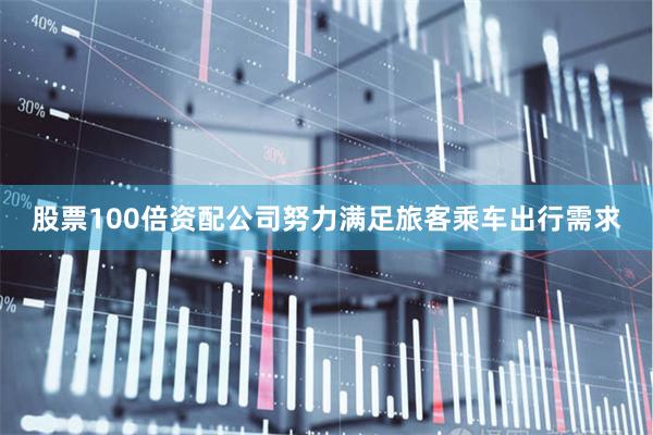 股票100倍资配公司努力满足旅客乘车出行需求