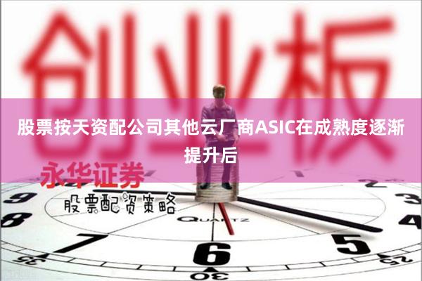 股票按天资配公司其他云厂商ASIC在成熟度逐渐提升后