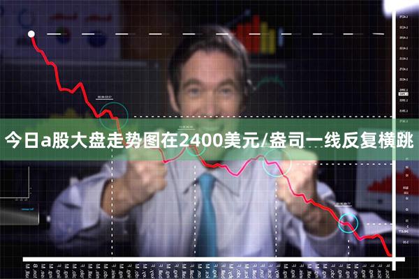 今日a股大盘走势图在2400美元/盎司一线反复横跳