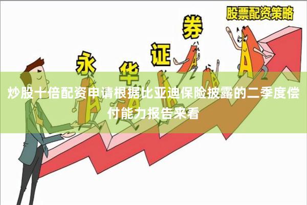 炒股十倍配资申请根据比亚迪保险披露的二季度偿付能力报告来看