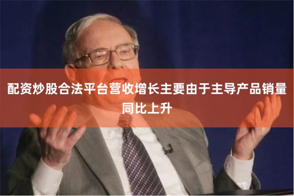 配资炒股合法平台营收增长主要由于主导产品销量同比上升