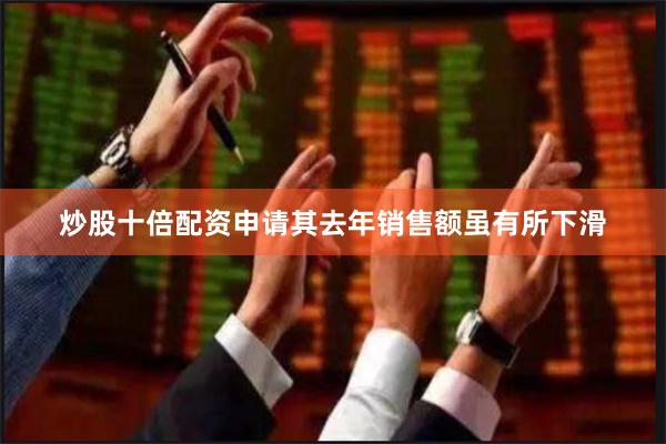 炒股十倍配资申请其去年销售额虽有所下滑
