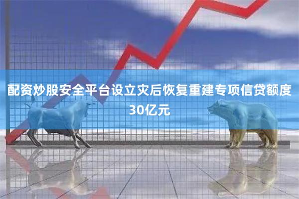 配资炒股安全平台设立灾后恢复重建专项信贷额度30亿元