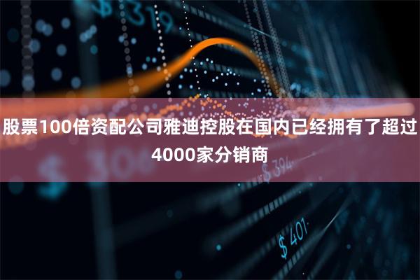 股票100倍资配公司雅迪控股在国内已经拥有了超过4000家分销商