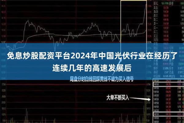 免息炒股配资平台2024年中国光伏行业在经历了连续几年的高速发展后