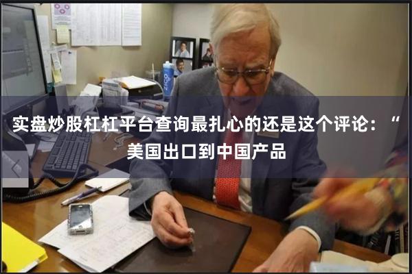 实盘炒股杠杠平台查询最扎心的还是这个评论：“美国出口到中国产