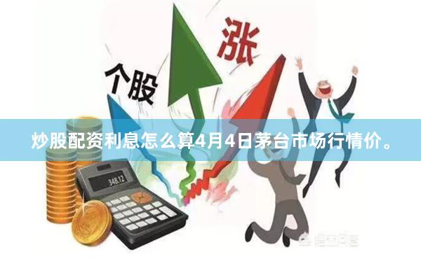 炒股配资利息怎么算4月4日茅台市场行情价。