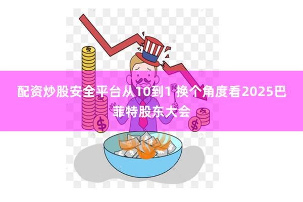 配资炒股安全平台从10到1 换个角度看2025巴菲特股东大会