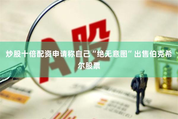 炒股十倍配资申请称自己“绝无意图”出售伯克希尔股票