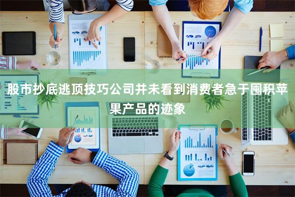 股市抄底逃顶技巧公司并未看到消费者急于囤积苹果产品的迹象
