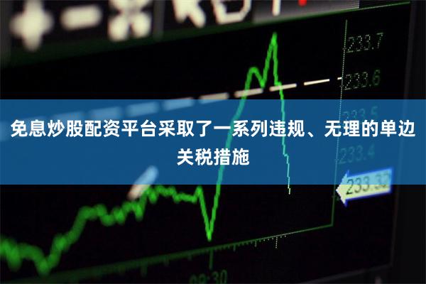 免息炒股配资平台采取了一系列违规、无理的单边关税措施