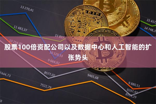 股票100倍资配公司以及数据中心和人工智能的扩张势头