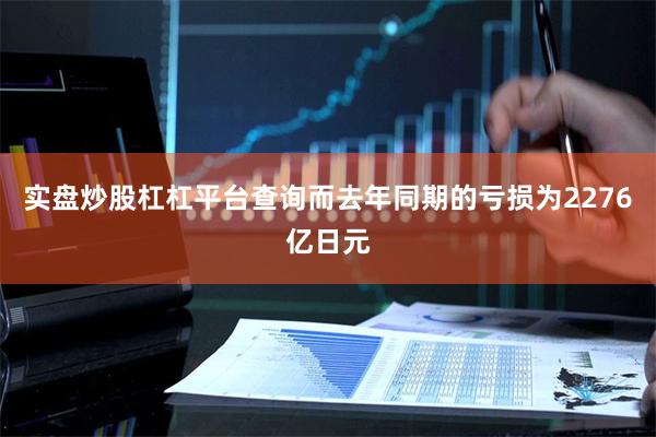 实盘炒股杠杠平台查询而去年同期的亏损为2276亿日元
