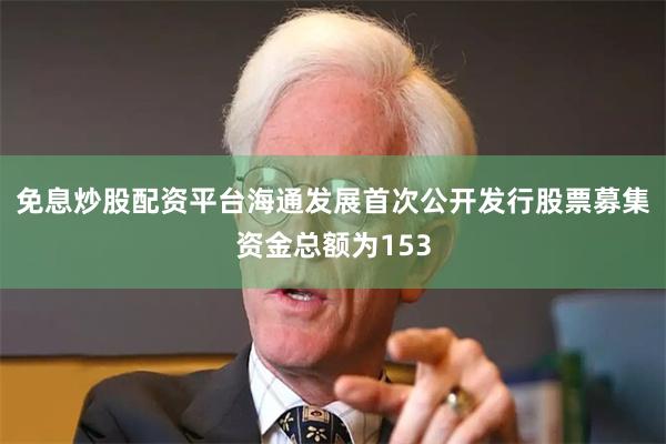 免息炒股配资平台海通发展首次公开发行股票募集资金总额为153