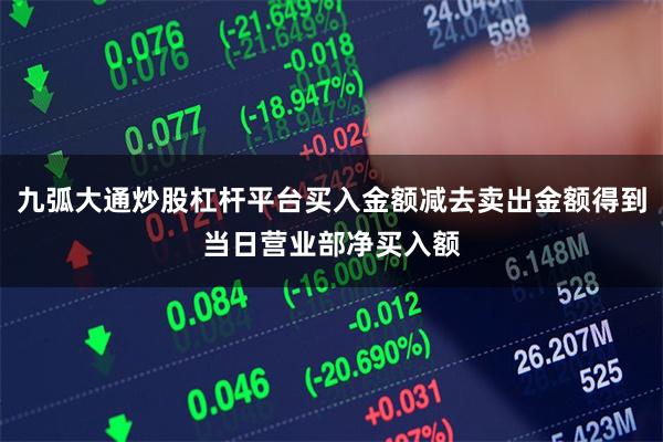 九弧大通炒股杠杆平台买入金额减去卖出金额得到当日营业部净买入