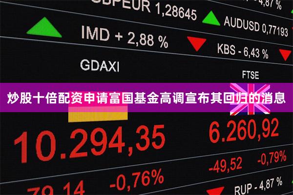 炒股十倍配资申请富国基金高调宣布其回归的消息