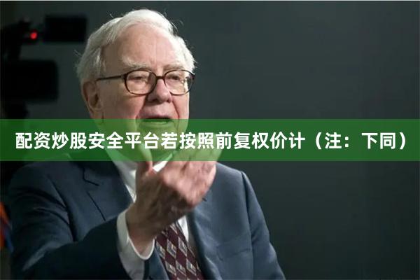 配资炒股安全平台若按照前复权价计（注：下同）