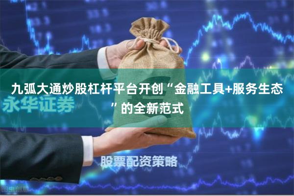 九弧大通炒股杠杆平台开创“金融工具+服务生态”的全新范式