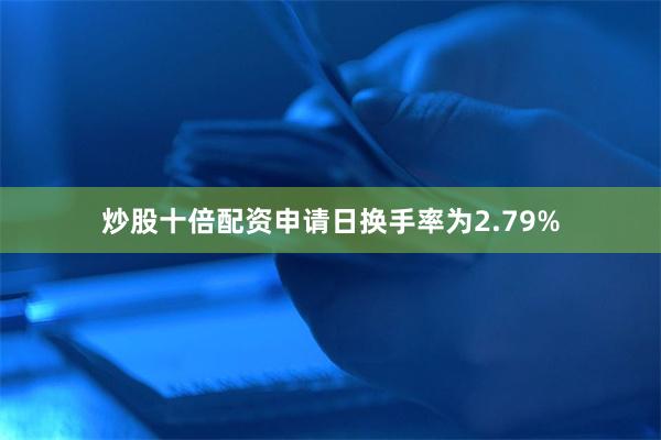 炒股十倍配资申请日换手率为2.79%