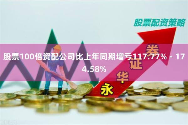 股票100倍资配公司比上年同期增亏117.77% - 174.58%