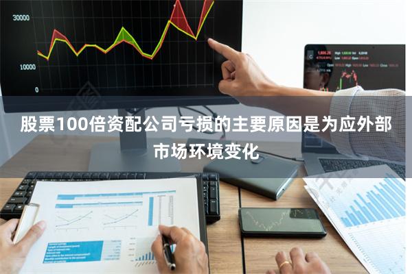 股票100倍资配公司亏损的主要原因是为应外部市场环境变化