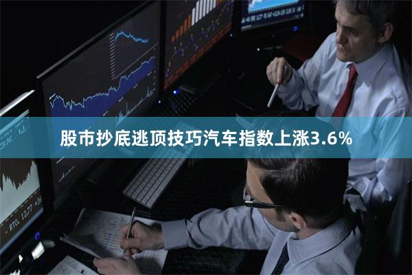 股市抄底逃顶技巧汽车指数上涨3.6%