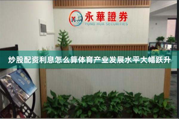 炒股配资利息怎么算体育产业发展水平大幅跃升