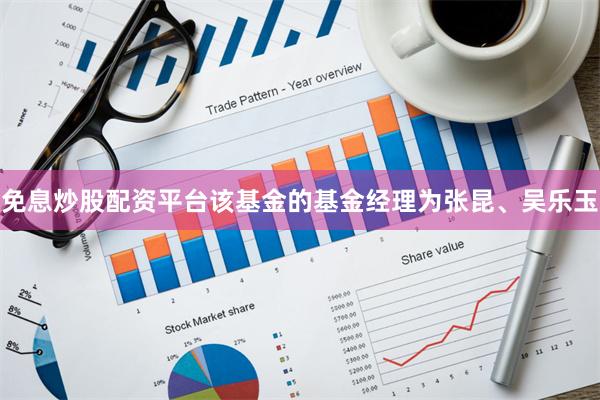 免息炒股配资平台该基金的基金经理为张昆、吴乐玉