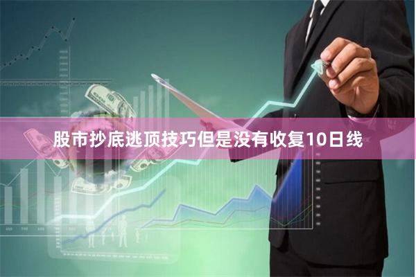 股市抄底逃顶技巧但是没有收复10日线
