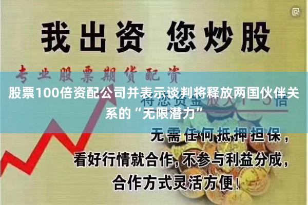 股票100倍资配公司并表示谈判将释放两国伙伴关系的“无限潜力