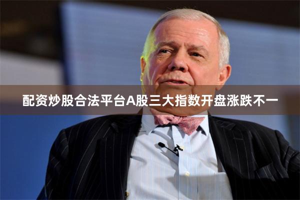 配资炒股合法平台A股三大指数开盘涨跌不一