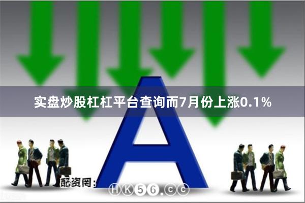 实盘炒股杠杠平台查询而7月份上涨0.1%