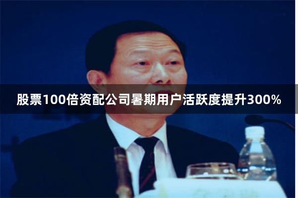股票100倍资配公司暑期用户活跃度提升300%