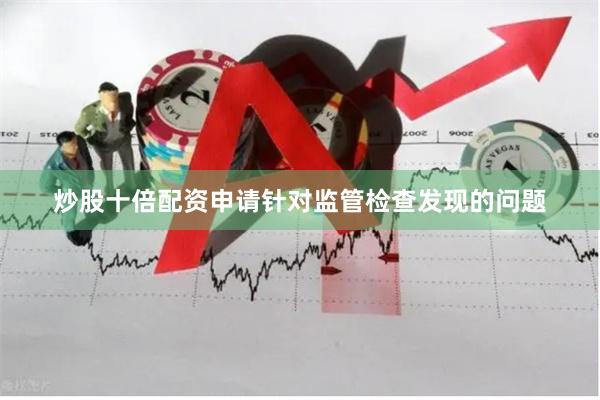 炒股十倍配资申请针对监管检查发现的问题
