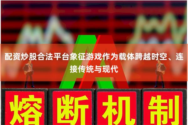 配资炒股合法平台象征游戏作为载体跨越时空、连接传统与现代