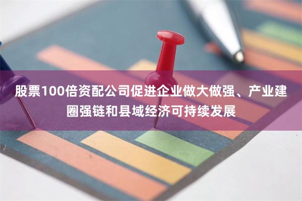 股票100倍资配公司促进企业做大做强、产业建圈强链和县域经济可持续发展
