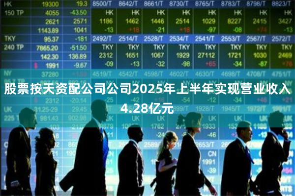 股票按天资配公司公司2025年上半年实现营业收入4.28亿元
