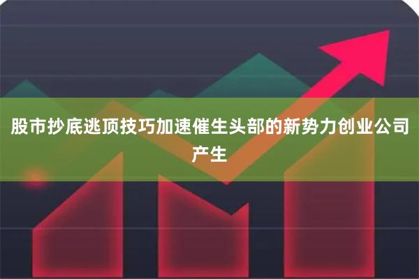 股市抄底逃顶技巧加速催生头部的新势力创业公司产生