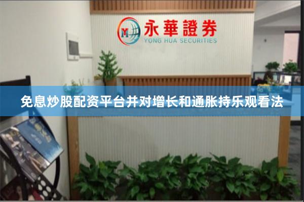 免息炒股配资平台并对增长和通胀持乐观看法