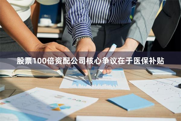 股票100倍资配公司　　核心争议在于医保补贴
