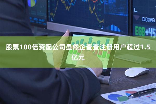 股票100倍资配公司虽然企查查注册用户超过1.5亿元