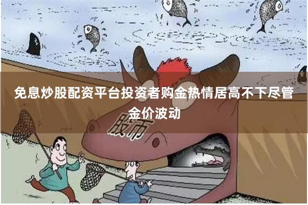 免息炒股配资平台　　投资者购金热情居高不下　　尽管金价波动