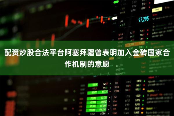 配资炒股合法平台阿塞拜疆曾表明加入金砖国家合作机制的意愿