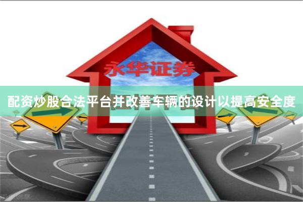 配资炒股合法平台并改善车辆的设计以提高安全度