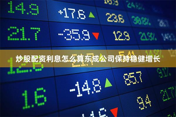 炒股配资利息怎么算东成公司保持稳健增长
