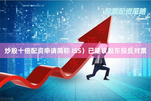 炒股十倍配资申请简称 ISS)已建议股东投反对票
