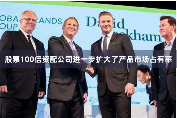 股票100倍资配公司进一步扩大了产品市场占有率