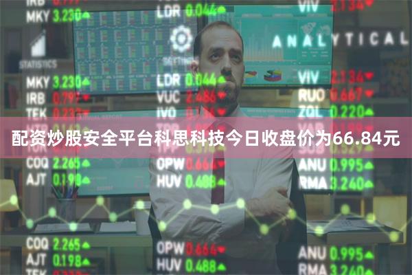 配资炒股安全平台科思科技今日收盘价为66.84元
