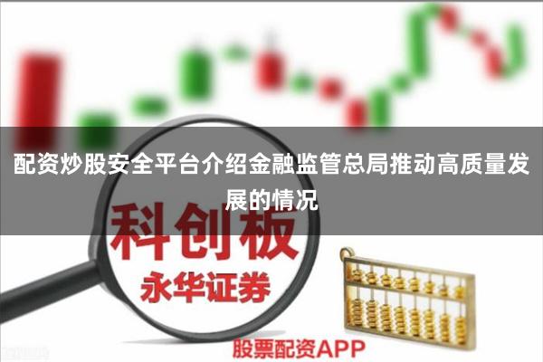 配资炒股安全平台介绍金融监管总局推动高质量发展的情况