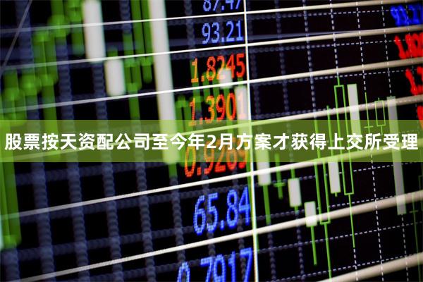 股票按天资配公司至今年2月方案才获得上交所受理